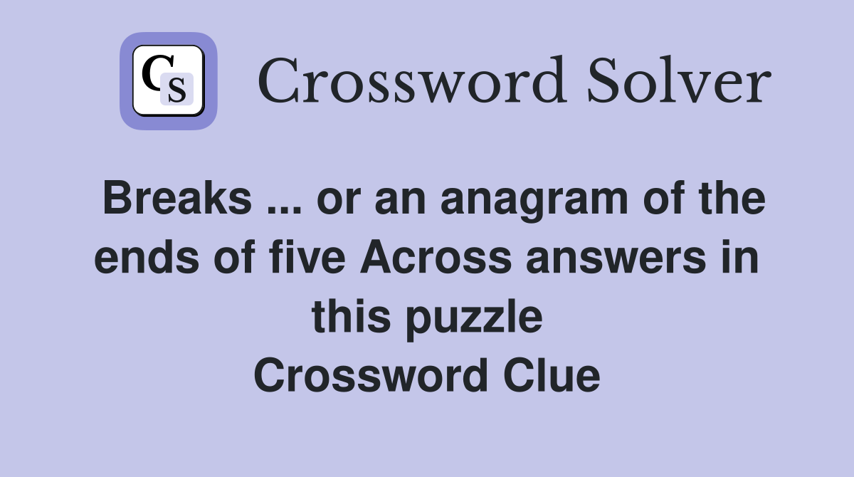 Breaks or an anagram of the ends of five Across answers in this